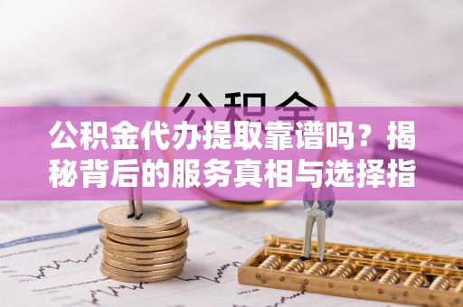 海口公积金代办提取靠谱吗？揭秘背后的服务真相与选择指南