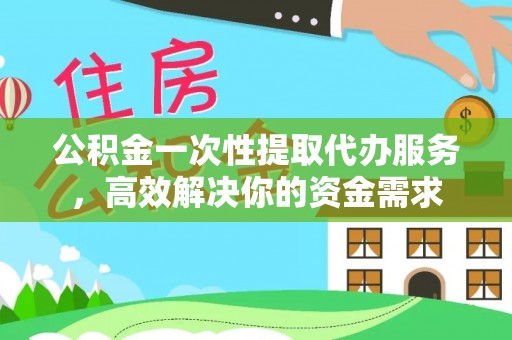 海口公积金一次性提取代办服务，高效解决你的资金需求