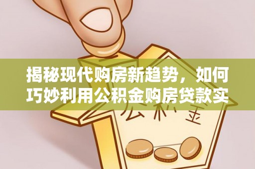 海口揭秘现代购房新趋势，如何巧妙利用公积金购房贷款实现梦想家园