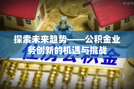 海口探索未来趋势——公积金业务创新的机遇与挑战