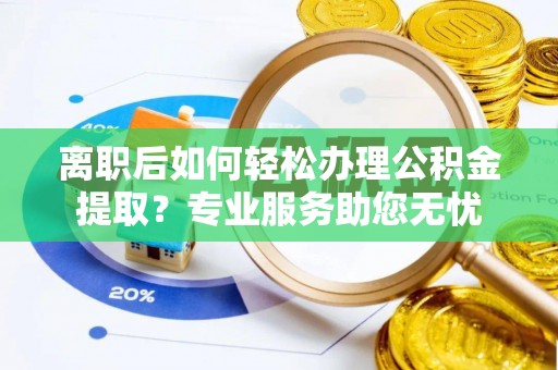 海口离职后如何轻松办理公积金提取？专业服务助您无忧