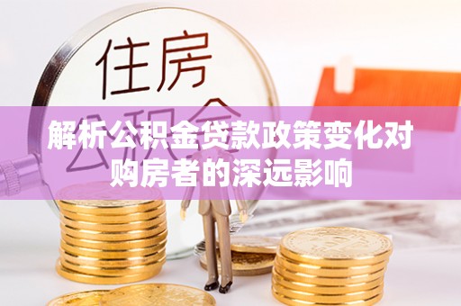 海口解析公积金贷款政策变化对购房者的深远影响