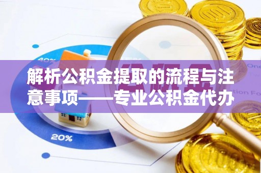 海口解析公积金提取的流程与注意事项——专业公积金代办提取咨询服务