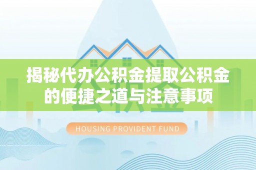 海口揭秘代办公积金提取公积金的便捷之道与注意事项