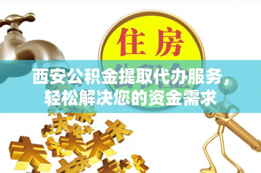 海口西安公积金提取代办服务，轻松解决您的资金需求