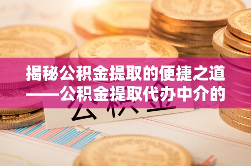 海口揭秘公积金提取的便捷之道——公积金提取代办中介的专业服务