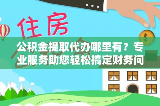 海口公积金提取代办哪里有？专业服务助您轻松搞定财务问题