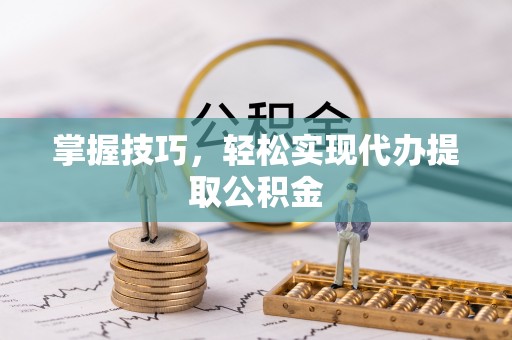 海口掌握技巧，轻松实现代办提取公积金