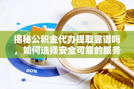 海口揭秘公积金代办提取靠谱吗，如何选择安全可靠的服务？