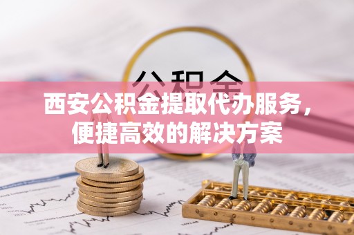 海口西安公积金提取代办服务，便捷高效的解决方案
