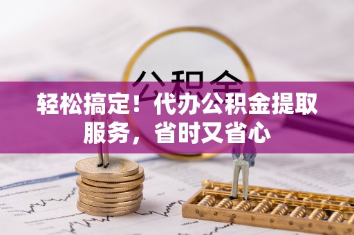 海口轻松搞定！代办公积金提取服务，省时又省心