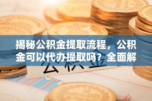 海口揭秘公积金提取流程，公积金可以代办提取吗？全面解析与实用指南