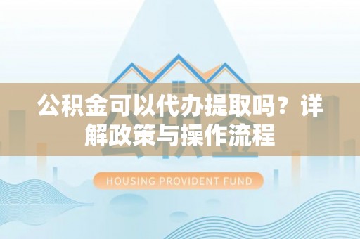 海口公积金可以代办提取吗？详解政策与操作流程