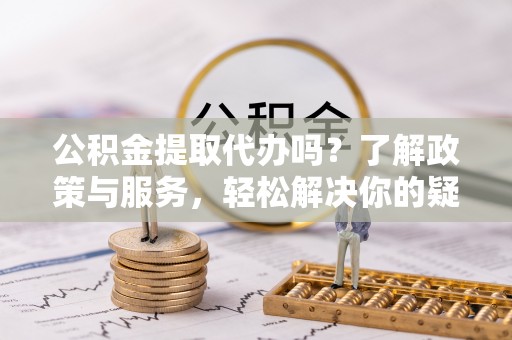 海口公积金提取代办吗？了解政策与服务，轻松解决你的疑问