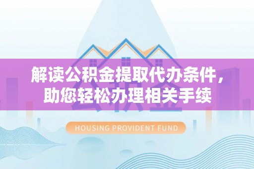 海口解读公积金提取代办条件，助您轻松办理相关手续