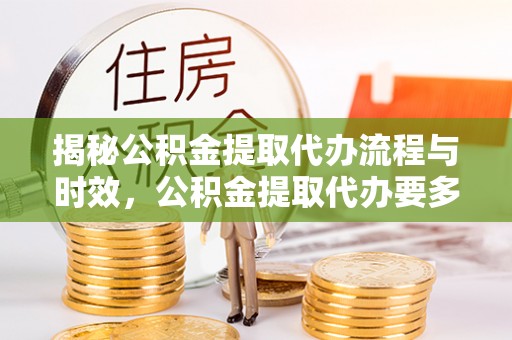 海口揭秘公积金提取代办流程与时效，公积金提取代办要多久不再神秘
