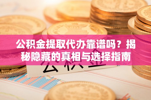 海口公积金提取代办靠谱吗？揭秘隐藏的真相与选择指南