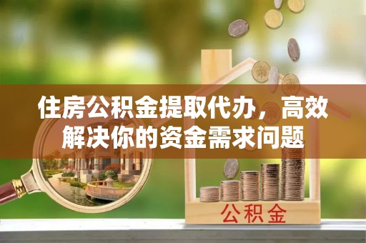 海口住房公积金提取代办，高效解决你的资金需求问题