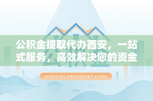海口公积金提取代办西安，一站式服务，高效解决您的资金需求