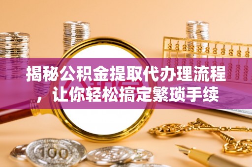 海口揭秘公积金提取代办理流程，让你轻松搞定繁琐手续