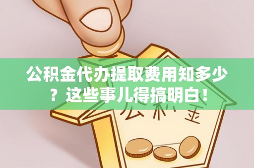 海口公积金代办提取费用知多少？这些事儿得搞明白！