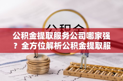 海口公积金提取服务公司哪家强？全方位解析公积金提取服务公司的那些事儿