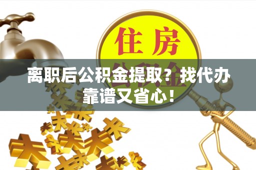 海口离职后公积金提取？找代办靠谱又省心！