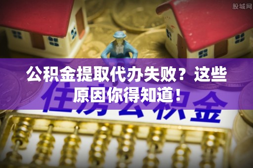 海口公积金提取代办失败？这些原因你得知道！