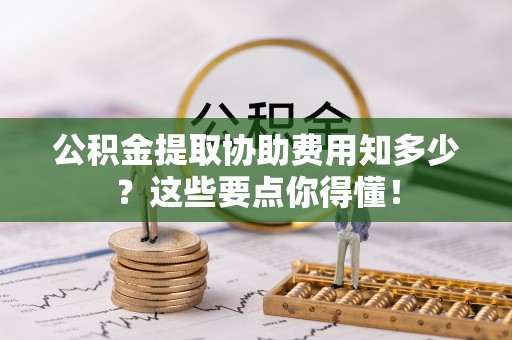海口公积金提取协助费用知多少？这些要点你得懂！