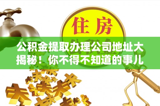海口公积金提取办理公司地址大揭秘！你不得不知道的事儿