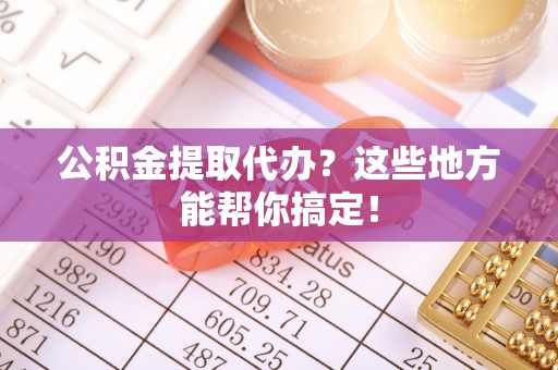 海口公积金提取代办？这些地方能帮你搞定！