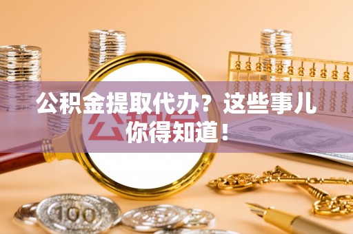 海口公积金提取代办？这些事儿你得知道！