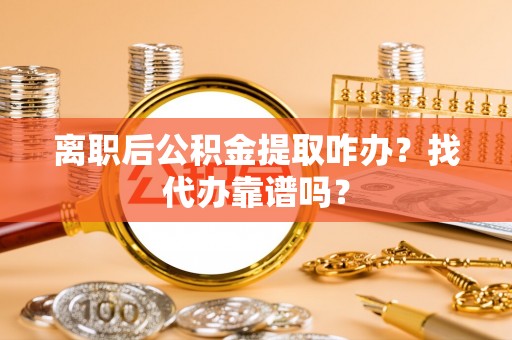 海口离职后公积金提取咋办？找代办靠谱吗？
