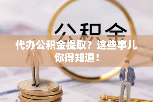 海口代办公积金提取？这些事儿你得知道！