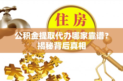 海口公积金提取代办哪家靠谱？揭秘背后真相