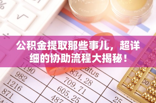 海口公积金提取那些事儿，超详细的协助流程大揭秘！