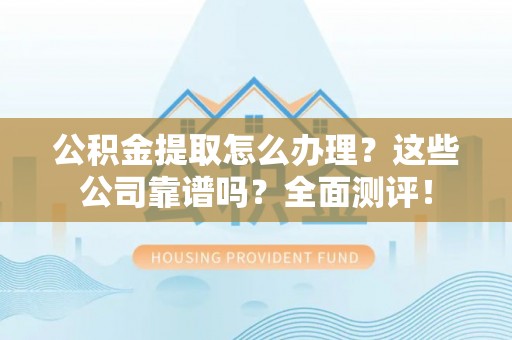 海口公积金提取怎么办理？这些公司靠谱吗？全面测评！