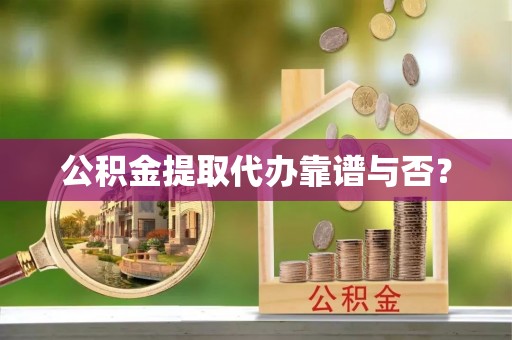 海口公积金提取代办靠谱与否？