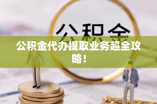 海口公积金代办提取业务超全攻略！