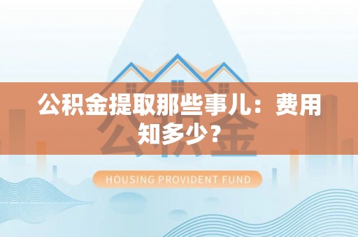 海口公积金提取那些事儿：费用知多少？