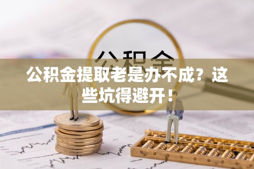 海口公积金提取老是办不成？这些坑得避开！