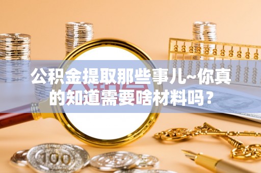 海口公积金提取那些事儿~你真的知道需要啥材料吗？