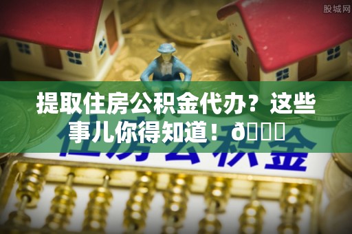海口提取住房公积金代办？这些事儿你得知道！😎