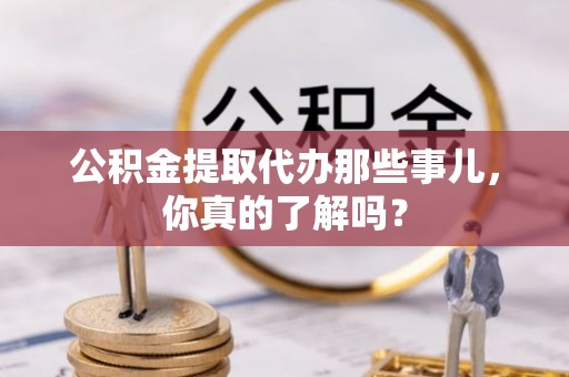 海口公积金提取代办那些事儿，你真的了解吗？