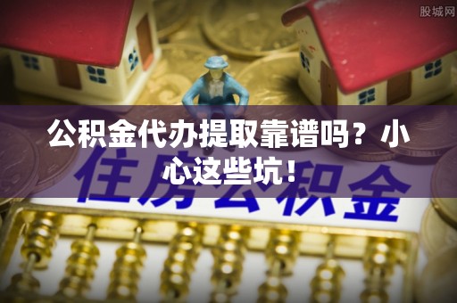 海口公积金代办提取靠谱吗？小心这些坑！