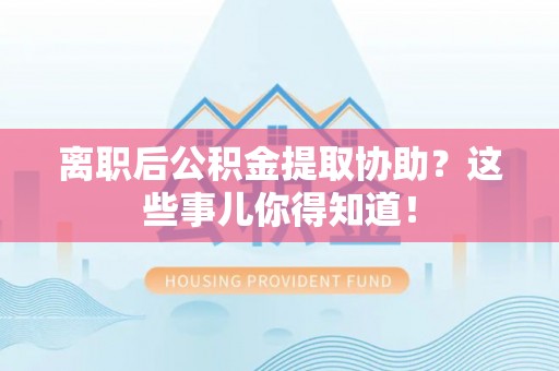 海口离职后公积金提取协助？这些事儿你得知道！