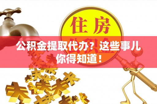 海口公积金提取代办？这些事儿你得知道！