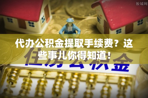 海口代办公积金提取手续费？这些事儿你得知道！