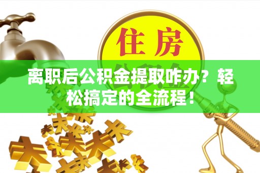 海口离职后公积金提取咋办？轻松搞定的全流程！
