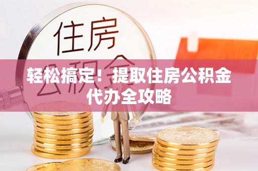 海口轻松搞定！提取住房公积金代办全攻略